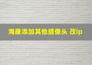 海康添加其他摄像头 改ip